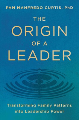 Cover of The Origin of a Leader: Transforming Family Patterns into Leadership Power by Pam Manfredo Curtis, PhD